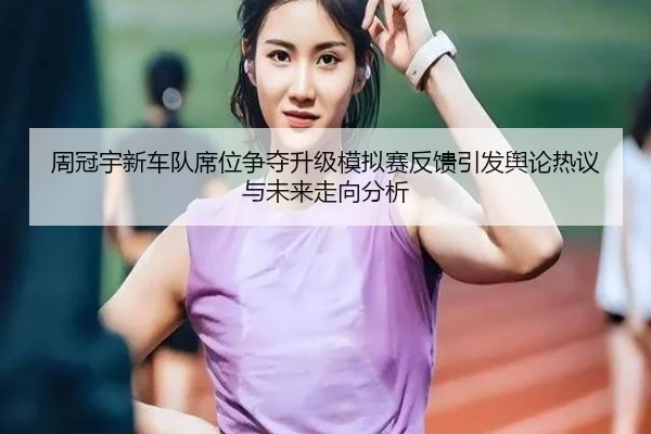 周冠宇新车队席位争夺升级模拟赛反馈引发舆论热议与未来走向分析